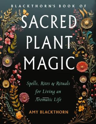 Blackthorn'S Book of Sacred Plant Magic: Spells, Rites, and Rituals for Living an Aromatic Life 9781578638307