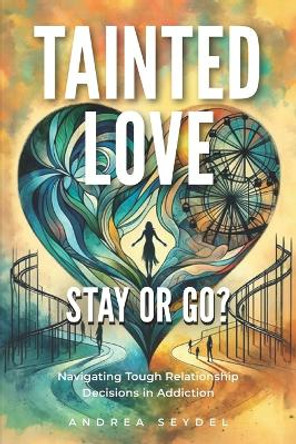 Tainted Love: Stay or Go? Navigating Tough Relationship Decisions in Addiction by Andrea Seydel 9781990461774 Tainted Love: Stay or Go? Navigating Tough Relationship Decisions in Addiction by Andrea Seydel 9781990461774