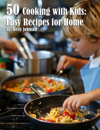 50 Cooking with Kids: Easy Recipes for Home: Easy Recipes for Home by Kelly Johnson 9798869353450