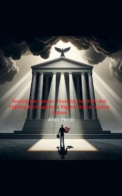 Beating the System: Exposing the Truth and Fighting Back Against a Rigged Federal Justice System by Ardit Ferizi 9798224308866
