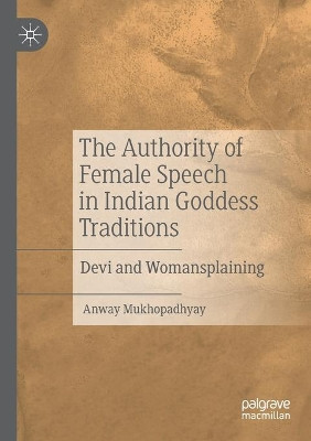The Authority of Female Speech in Indian Goddess Traditions: Devi and Womansplaining by Anway Mukhopadhyay 9783030524579