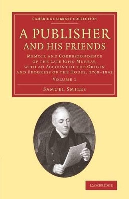 A Publisher and his Friends: Volume 1: Memoir and Correspondence of the Late John Murray, with an Account of the Origin and Progress of the House, 1768-1843 by Samuel Smiles 9781108073912