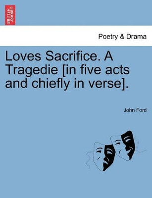 Loves Sacrifice. a Tragedie [In Five Acts and Chiefly in Verse]. by John Ford 9781241240691