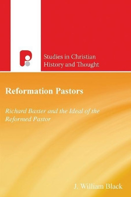 Reformation Pastors: Richard Baxter and the Ideal of the Reformed Pastor by J. William Black 9781842271902