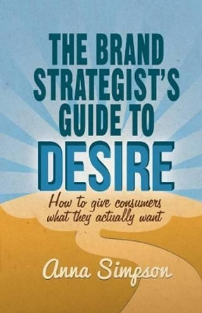 The Brand Strategist's Guide to Desire: How to give consumers what they actually want by A. Simpson 9781349468966