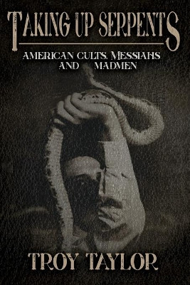 Taking Up Serpents: American Cults, Messiahs, and Madmen by Troy Taylor 9781732407985