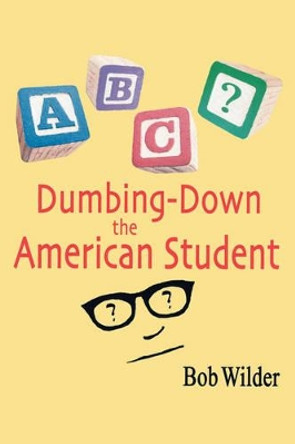 Dumbing-down the American Student by Bob Wilder 9781425102265