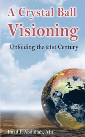 A Crystal Ball Visioning: Unfolding the 21st Century by Imad F Abdullah 9781604946963