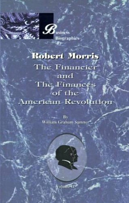Robert Morris: the Financier and the Finances of the American Revolution: Vol 2 by William Graham Sumner 9781893122987