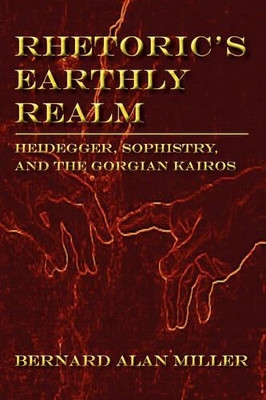 Rhetoric's Earthly Realm: Heidegger, Sophistry, and the Gorgian Kairos by Bernard Miller 9781602351479