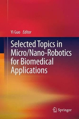 Selected Topics in  Micro/Nano-robotics for Biomedical Applications by Yi Guo 9781489997876