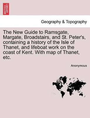 The New Guide to Ramsgate, Margate, Broadstairs, and St. Peter's, Containing a History of the Isle of Thanet, and Lifeboat Work on the Coast of Kent. with Map of Thanet, Etc. by Anonymous 9781241350543