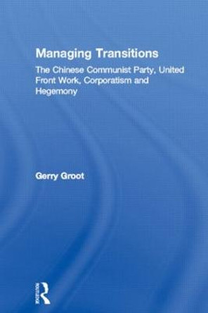 Managing Transitions: The Chinese Communist Party, United Front Work, Corporatism and Hegemony by Gerry Groot