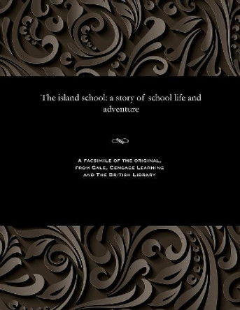 The Island School: A Story of School Life and Adventure by E Harcourt(edwin Harcourt) Burrage 9781535812986