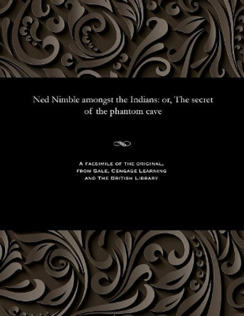 Ned Nimble Amongst the Indians: Or, the Secret of the Phantom Cave by Various 9781535807821