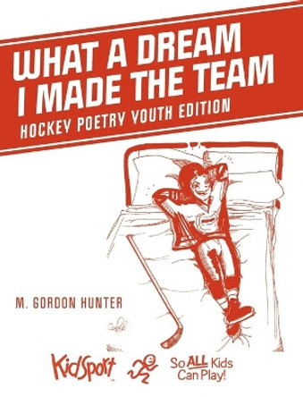 What A Dream I Made The Team: Hockey Poetry Youth Edition by M Gordon Hunter 9781525587559