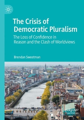 The Crisis of Democratic Pluralism: The Loss of Confidence in Reason and the Clash of Worldviews by Brendan Sweetman 9783030783846