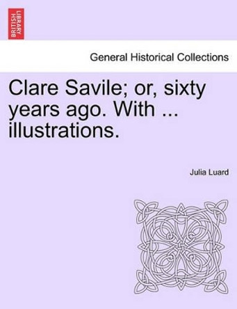 Clare Savile; Or, Sixty Years Ago. with ... Illustrations. by Julia Luard 9781241572983