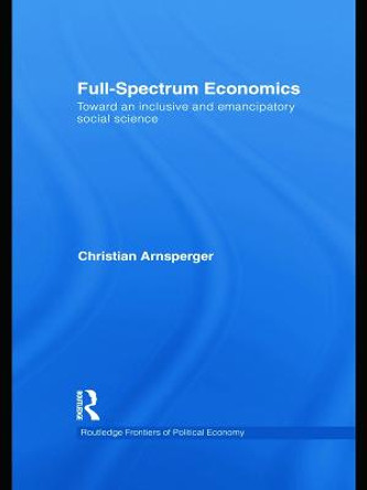 Full-Spectrum Economics: Toward an Inclusive and Emancipatory Social Science by Christian Arnsperger