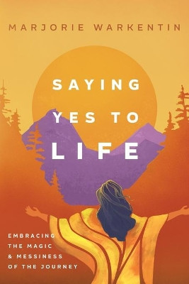 Saying Yes to Life: Embracing the Magic and Messiness of the Journey by Marjorie Warkentin 9781734426526