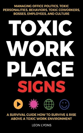 Toxic Workplace Signs; A Survival Guide How to Survive & Rise Above a Toxic Work Environment, Managing Office Politics, Toxic Personalities, Behaviors, Toxic Coworkers, Bosses, Employees, and Culture by Leon Lyons 9781915002365