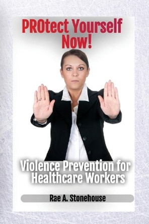 Protect Yourself Now! Violence Prevention for Healthcare Workers by Rae A Stonehouse 9781777156572