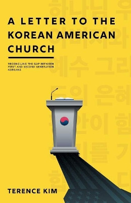 A Letter to the Korean American Church: Reconciling the Gap Between First and Second Generation Koreans by Terence Kim 9781946174116