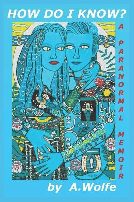 How Do I Know?: A Paranormal Memoir by A Wolfe 9798218074708