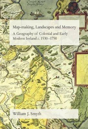 Map-Making, Landscapes and Memory: A Geography of Colonial and Early Modern Ireland, C.1530-1750 by William J. Smyth 9781859183977