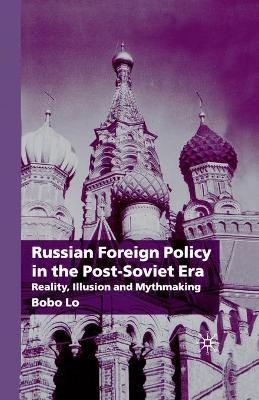 Russian Foreign Policy in the Post-Soviet Era: Reality, Illusion and Mythmaking by Bobo Lo 9781349416929