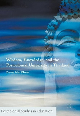 Wisdom, Knowledge, and the Postcolonial University in Thailand by Zane Ma Rhea 9781137382924