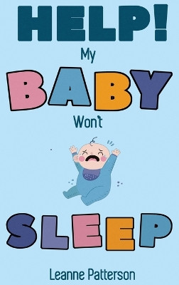Help! My Baby Won't Sleep: The Exhausted Parent's Loving Guide to Baby Sleep Training, Developing Healthy Infant Sleep Habits and Making Sure Your Child is Quiet at Night by Leanne Patterson 9781952772948