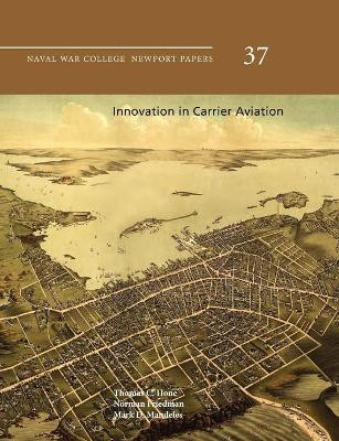 Innovation in Carrier Aviation (Naval War College Newport Papers, Number 37) by Thomas C. Hone 9781780396644