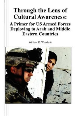 Through the Lens of Cultural Awareness: A Primer for US Armed Forces Deploying to Arab and Middle Eastern Countries by William D Wunderle 9781780396699