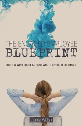The Engaged Employee Blueprint: Build a Workplace Culture Where Employees Thrive by Corina Walsh 9781525505669