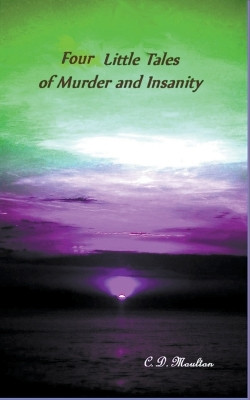 Four Little Tales of Insanity and Murder by C D Moulton 9798201371876