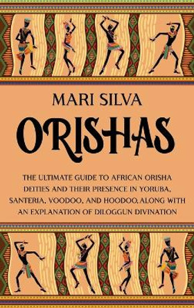 Orishas: The Ultimate Guide to African Orisha Deities and Their Presence in Yoruba, Santeria, Voodoo, and Hoodoo, Along with an Explanation of Diloggun Divination by Mari Silva 9781638180869