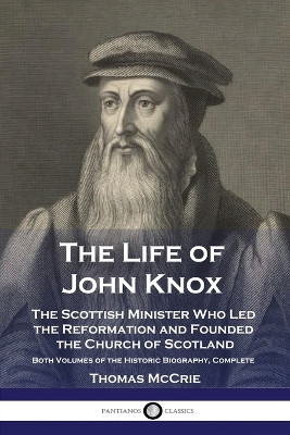 The Life of John Knox: The Scottish Minister Who Led the Reformation and Founded the Church of Scotland - Both Volumes of the Historic Biography, Complete by Thomas McCrie 9781789872194