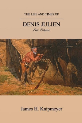 The Life and Times of Denis Julien: Fur Trader by James H Knipmeyer 9781593309480