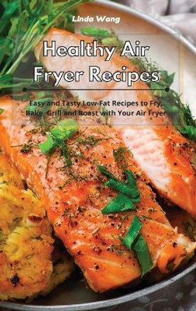 Healthy Air Fryer Recipes: Easy and Tasty Low Carb Recipes to Fry, Bake, Grill and Roast with Your Air Fryer by Linda Wang 9781801934015