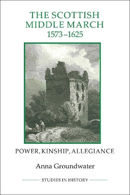 The Scottish Middle March, 1573-1625 - Power, Kinship, Allegiance by Anna Groundwater 9781843838388