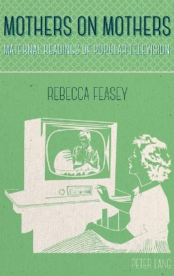 Mothers on Mothers: Maternal Readings of Popular Television by Rebecca Feasey 9783034318266