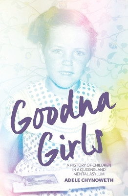 Goodna Girls: A History of Children in a Queensland Mental Asylum by Adele Chynoweth 9781760463908