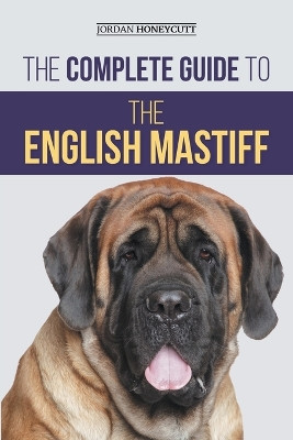 The Complete Guide to the English Mastiff: Finding, Training, Socializing, Feeding, Caring for, and Loving Your New Mastiff Puppy by Jordan Honeycutt 9781954288355