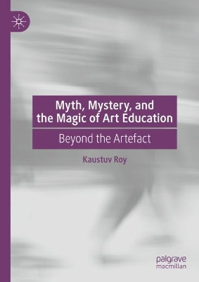 Myth, Mystery, and the Magic of Art Education: Beyond the Artefact by Kaustuv Roy 9783031502804