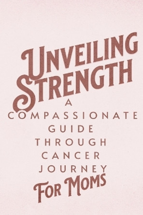 Unveiling Strength: A Compassionate Guide Through the Cancer Journey for Moms by Dnt Publishing 9798224802876