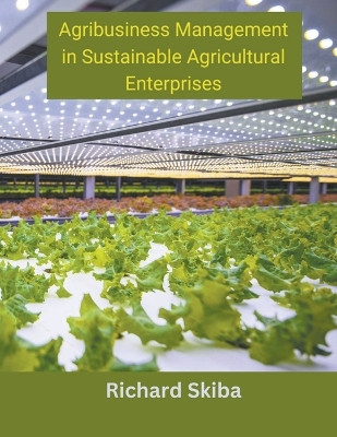 Agribusiness Management in Sustainable Agricultural Enterprises by Richard Skiba 9798224329984