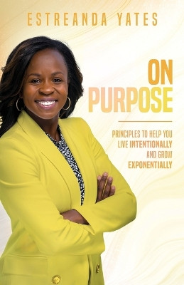 On Purpose: Principles to Help You Live Intentionally and Grow Exponentially by Estreanda Yates 9781960236111