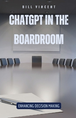 ChatGPT in the Boardroom: Enhancing Decision Making by Bill Vincent 9798869382061