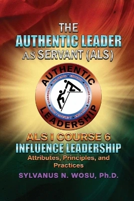 The Authentic Leader As Servant I Course 6: Influence Leadership by Sylvanus N Wosu 9798986866574